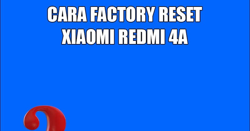 Cara Factory Reset Xiaomi Redmi 4A Semua Hal Tentang