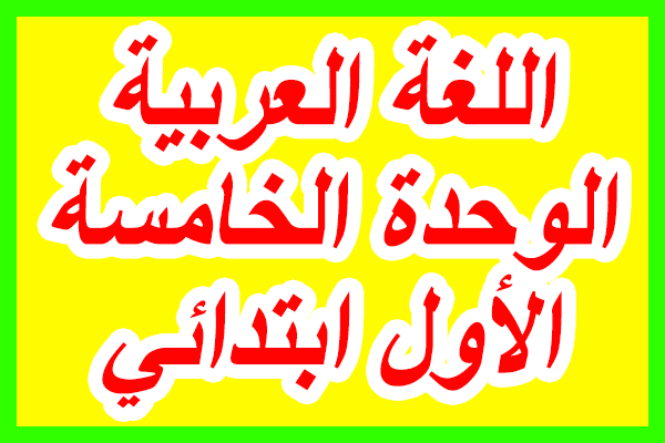 دروس اللغة العربية من الوحدة الخامسة للمستوى الأول ابتدائي