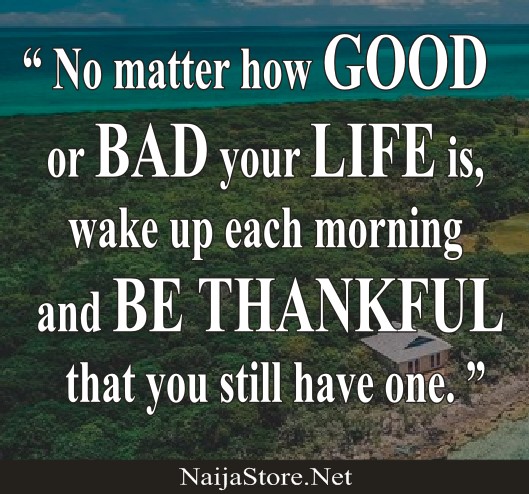 Life Quotes: No matter how GOOD or BAD your LIFE is, wake up each morning and BE THANKFUL that you still have one - Motivation