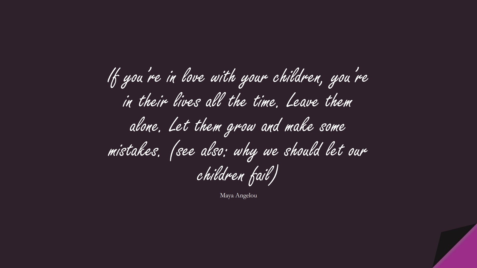 If you’re in love with your children, you’re in their lives all the time. Leave them alone. Let them grow and make some mistakes. (see also: why we should let our children fail) (Maya Angelou);  #MayaAngelouQuotes