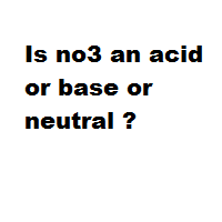 Is no3 an acid or base or neutral ? Is no3 an acid or base or neutral ?