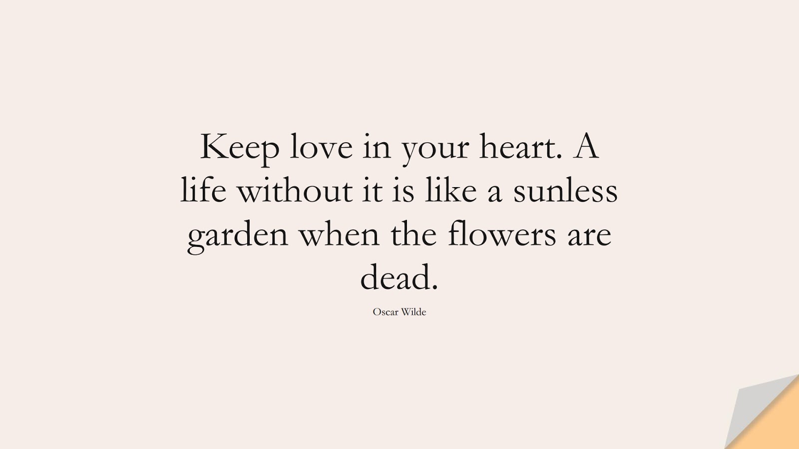 Keep love in your heart. A life without it is like a sunless garden when the flowers are dead. (Oscar Wilde);  #InspirationalQuotes