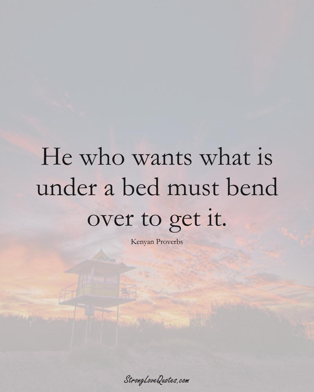 He who wants what is under a bed must bend over to get it. (Kenyan Sayings);  #AfricanSayings
