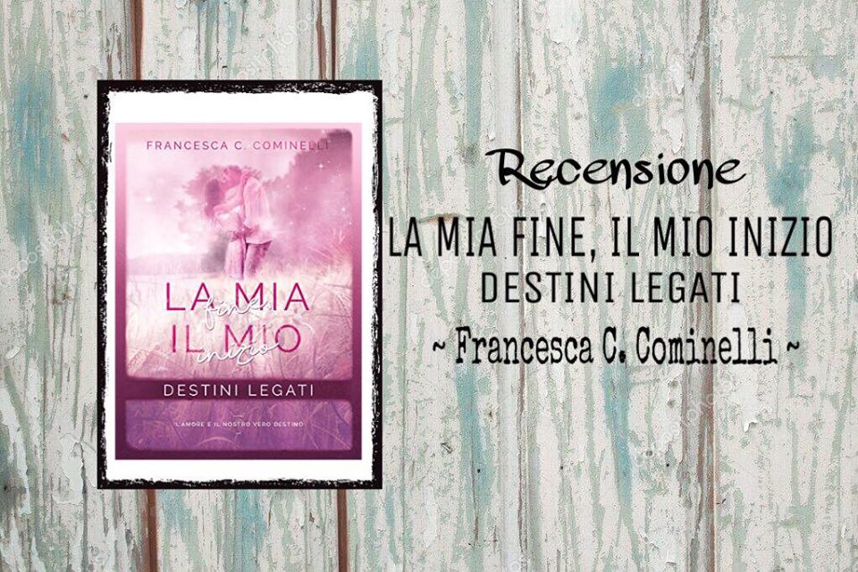 BookLovers105 recensione LA MIA FINE, IL MIO INIZIO destini legati Francesca C. Cominelli