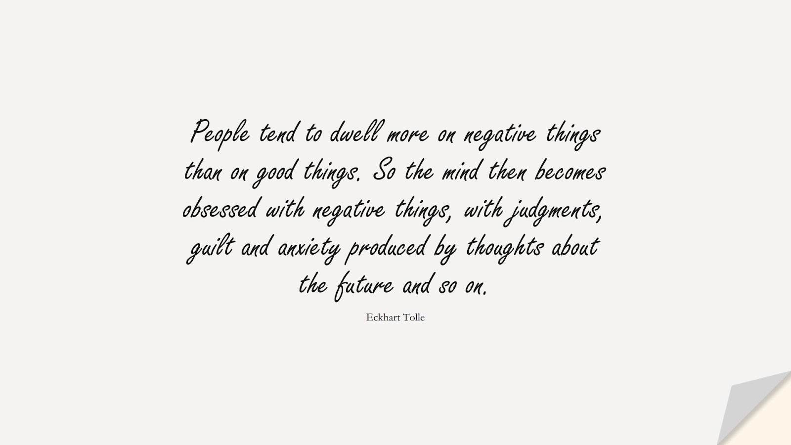 People tend to dwell more on negative things than on good things. So the mind then becomes obsessed with negative things, with judgments, guilt and anxiety produced by thoughts about the future and so on. (Eckhart Tolle);  #AnxietyQuotes
