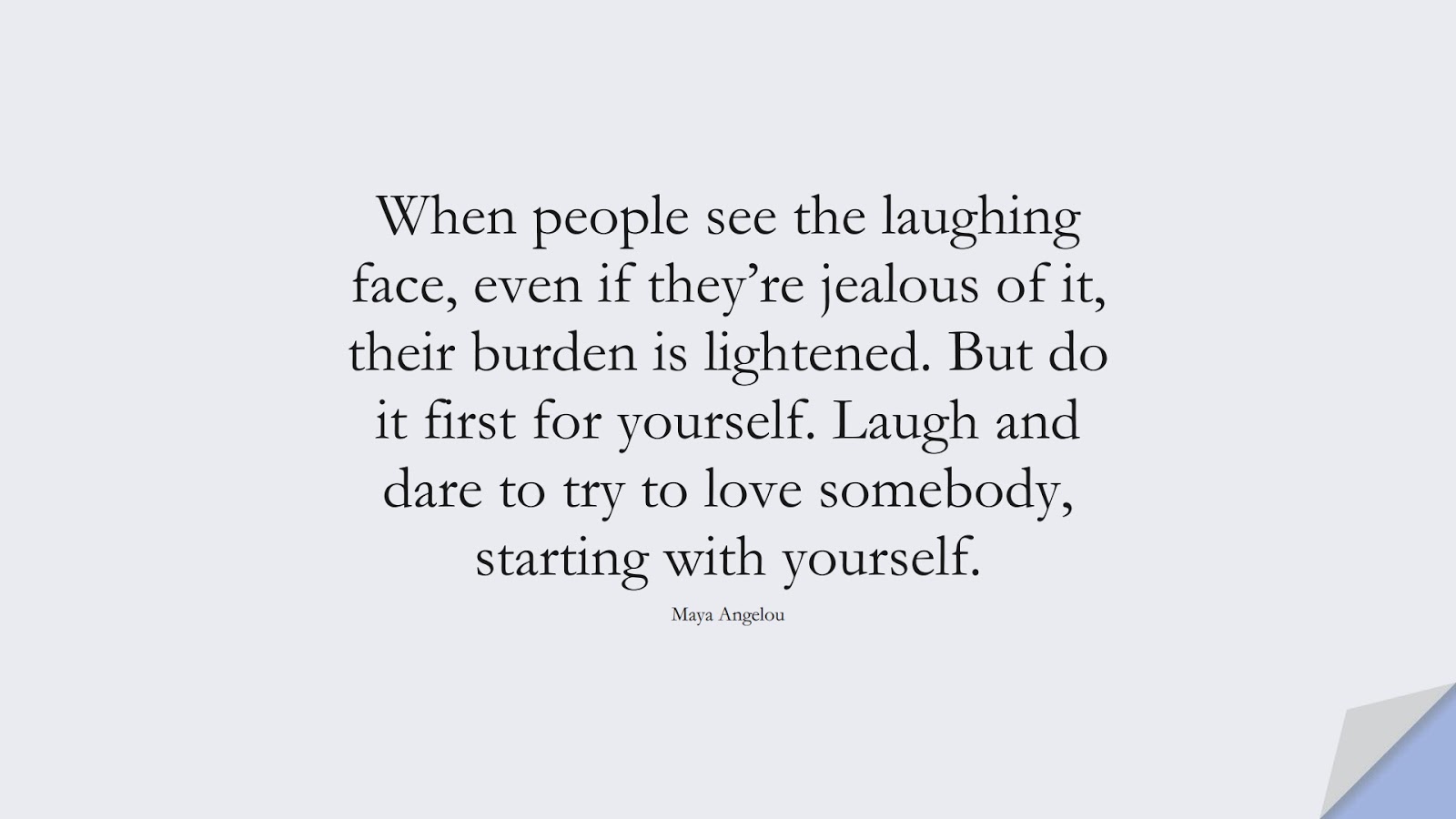 When people see the laughing face, even if they’re jealous of it, their burden is lightened. But do it first for yourself. Laugh and dare to try to love somebody, starting with yourself. (Maya Angelou);  #MayaAngelouQuotes