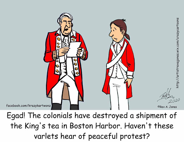 English general in the 1760s reading a dispatch:  Egad!  The colonials have destroyed a shipment of the King's tea in Boston harbor.  Haven't these colonials heard of peaceful protest?