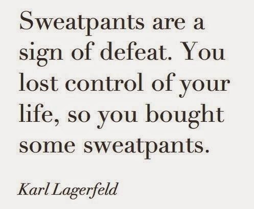 Sweatpants are a sign of defeat. You lost control of your life, so you ...