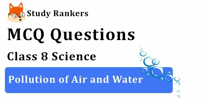 MCQ Questions for Class 8 Science: Ch 18 Pollution of Air and Water