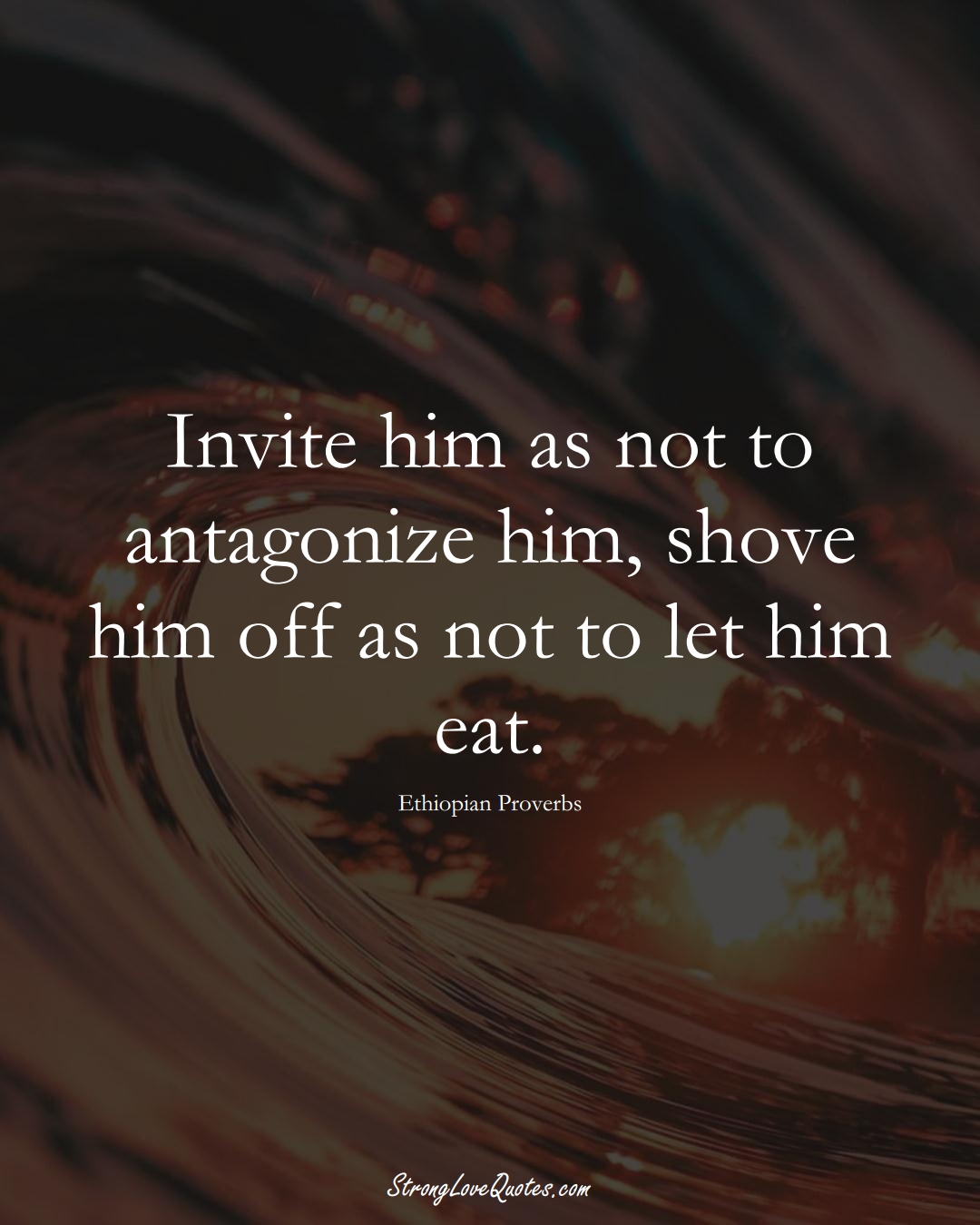 Invite him as not to antagonize him, shove him off as not to let him eat. (Ethiopian Sayings);  #AfricanSayings