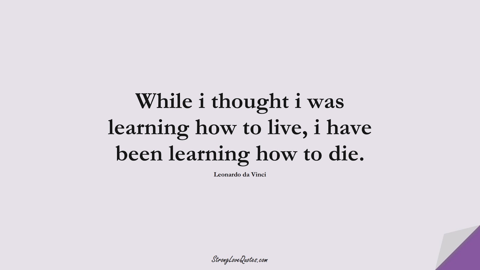 While i thought i was learning how to live, i have been learning how to die. (Leonardo da Vinci);  #LearningQuotes