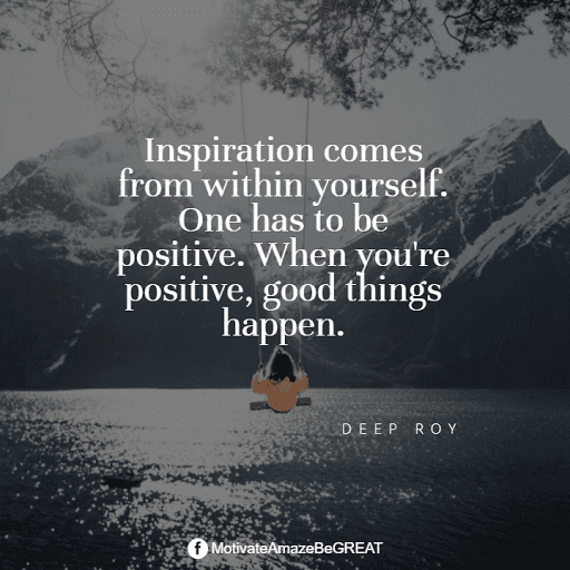 "Inspiration comes from within yourself. One has to be positive. When you're positive, good things happen." - Deep Roy Positive Mindset Quotes And Motivational Words For Bad Times: "Inspiration comes from within yourself. One has to be positive. When you're positive, good things happen." - Deep Roy