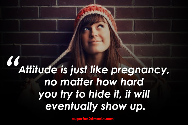 Attitude is just like pregnancy, no matter how hard you try to hide it, it will eventually show up.