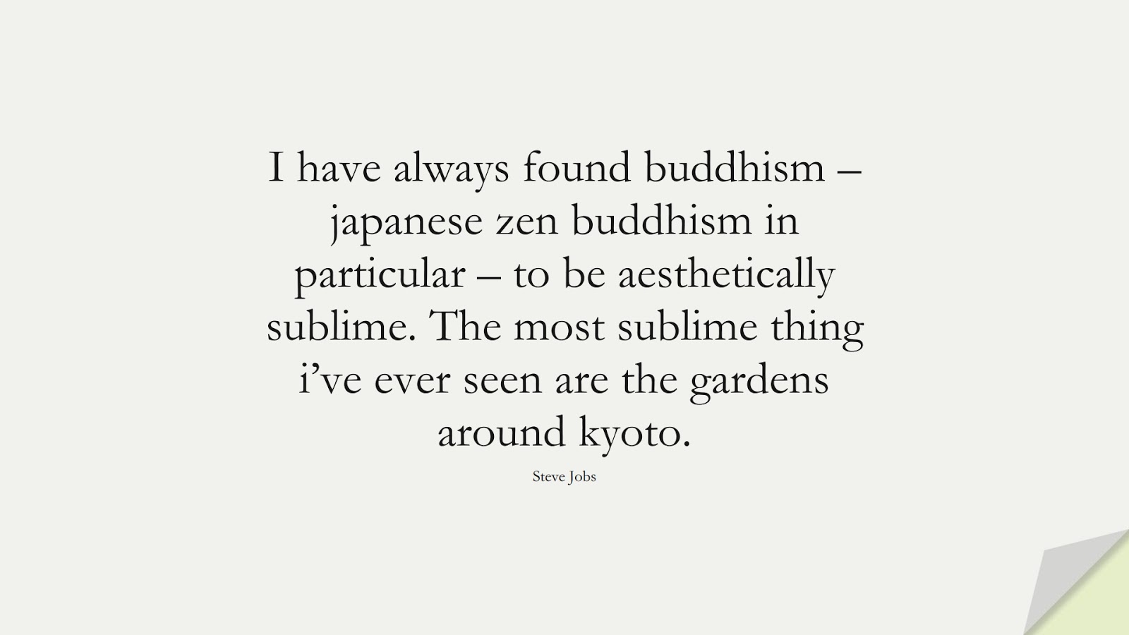 I have always found buddhism – japanese zen buddhism in particular – to be aesthetically sublime. The most sublime thing i’ve ever seen are the gardens around kyoto. (Steve Jobs);  #SteveJobsQuotes