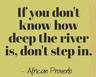 If you don't know how deep the river is, don't step in. - African Proverb