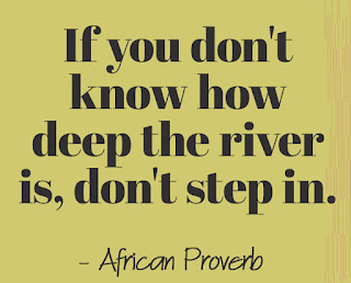 If you don't know how deep the river is, don't step in. - African Proverb