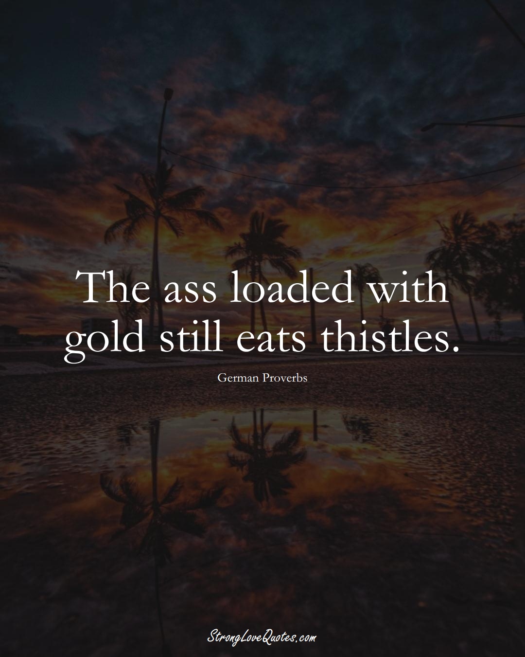 The ass loaded with gold still eats thistles. (German Sayings);  #EuropeanSayings