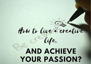 How to live a creative life, and achieve your passion?