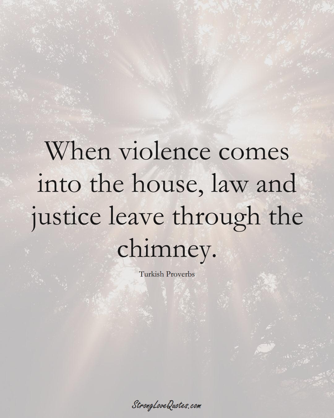 When violence comes into the house, law and justice leave through the chimney. (Turkish Sayings);  #MiddleEasternSayings