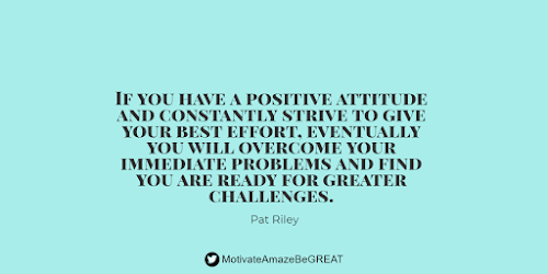 "If you have a positive attitude and constantly strive to give your best effort, eventually you will overcome your immediate problems and find you are ready for greater challenges." - Pat Riley Positive Mindset Quotes And Motivational Words For Bad Times: "If you have a positive attitude and constantly strive to give your best effort, eventually you will overcome your immediate problems and find you are ready for greater challenges." - Pat Riley
