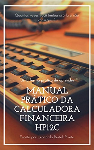 MANUAL PRÁTICO DA CALCULADORA FINANCEIRA HP12C: Uma forma prática de aprender MANUAL PRÁTICO DA CALCULADORA FINANCEIRA HP12C: Uma forma prática de aprender