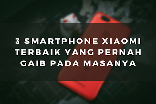 3 Smartphone Xiaomi Terbaik Yang Pernah Gaib Pada Masanya