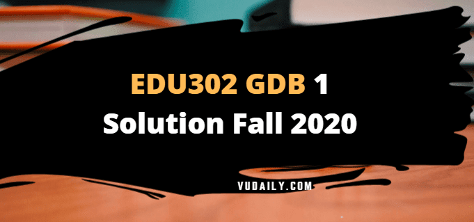 EDU302 GDB 1 Solution Fall 2020