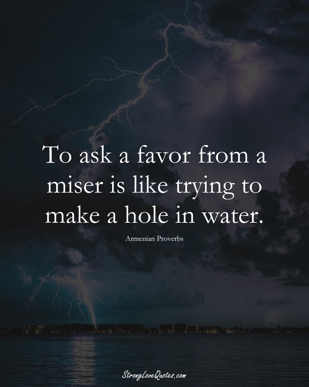 To ask a favor from a miser is like trying to make a hole in water. (Armenian Sayings);  #AsianSayings
