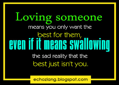 Loving someone means you only want the best for them,  even if it means swallowing the sad reality that the best just isn't you.