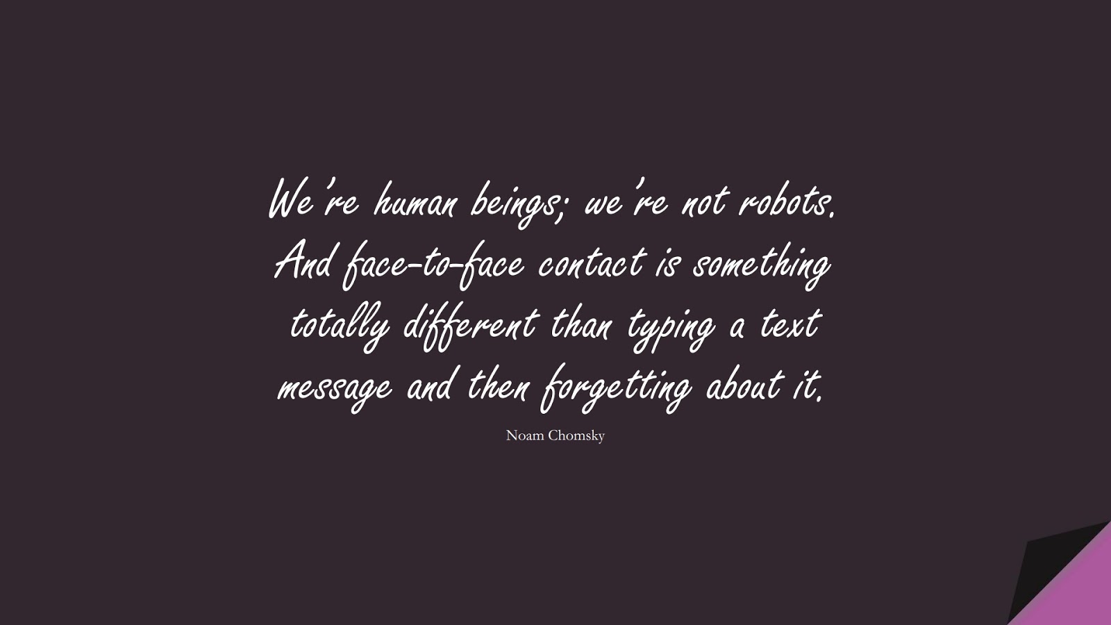 We’re human beings; we’re not robots. And face-to-face contact is something totally different than typing a text message and then forgetting about it. (Noam Chomsky);  #RelationshipQuotes