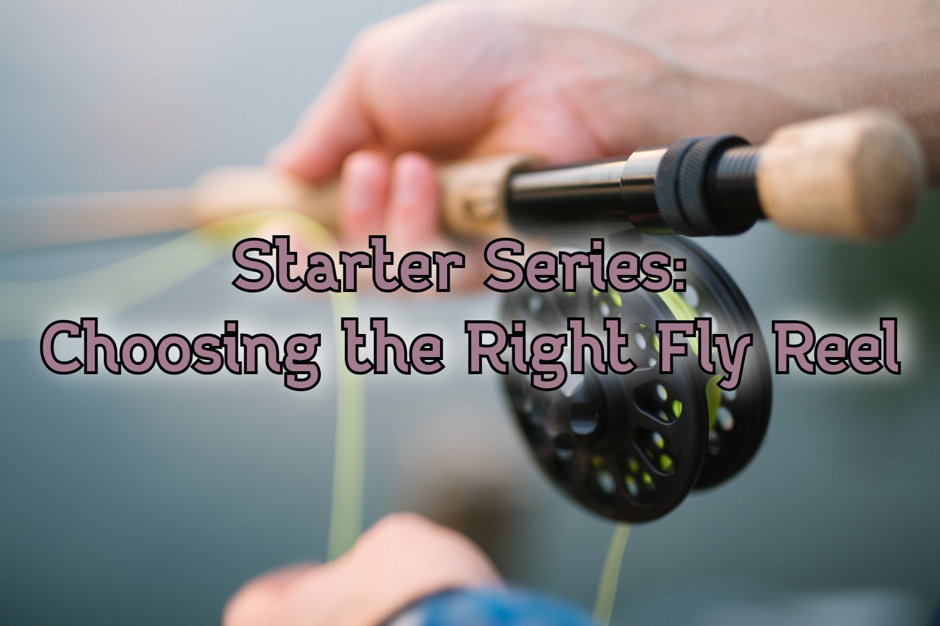 Starter Series: Choosing the Right Fly Reel