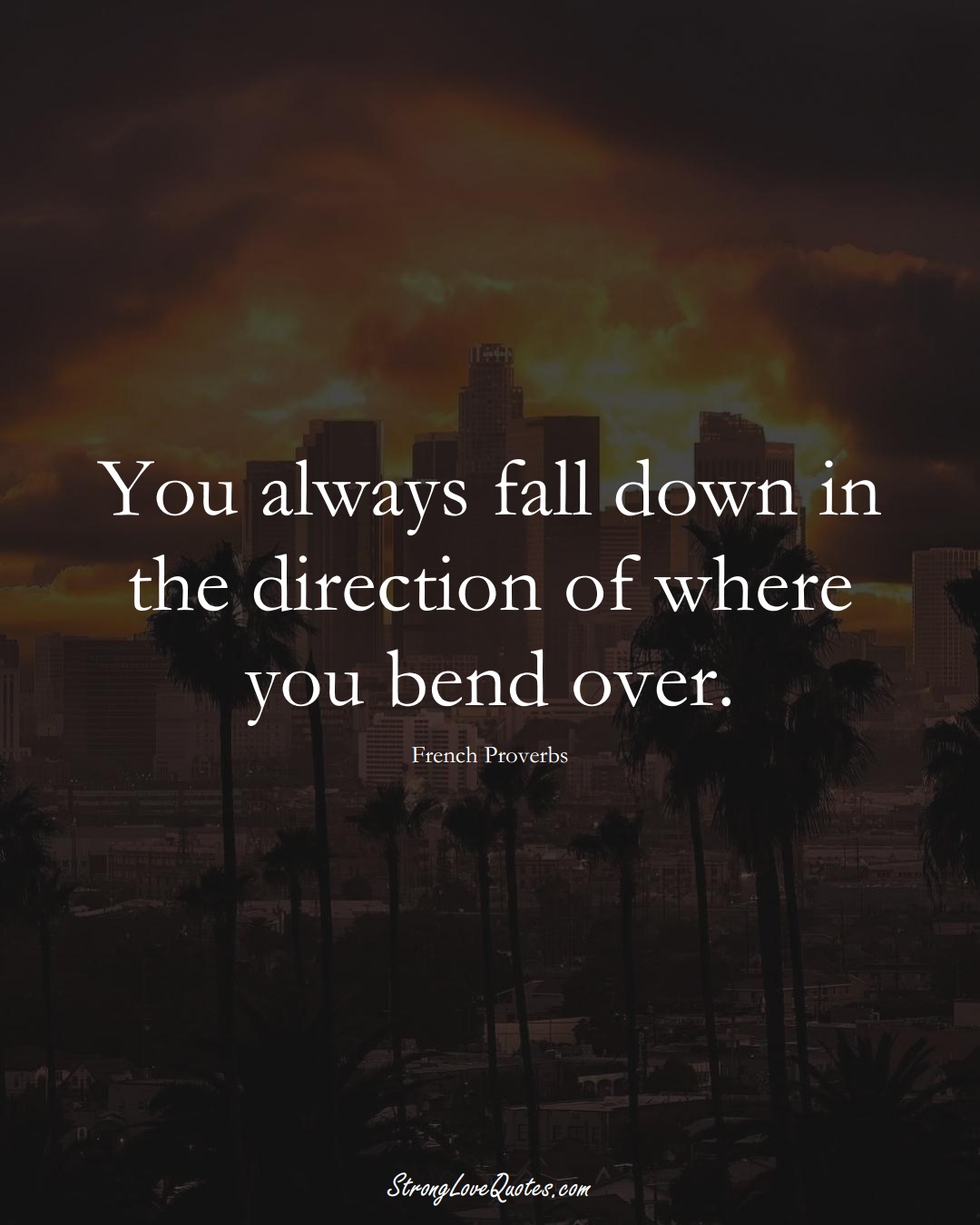 You always fall down in the direction of where you bend over. (French Sayings);  #EuropeanSayings