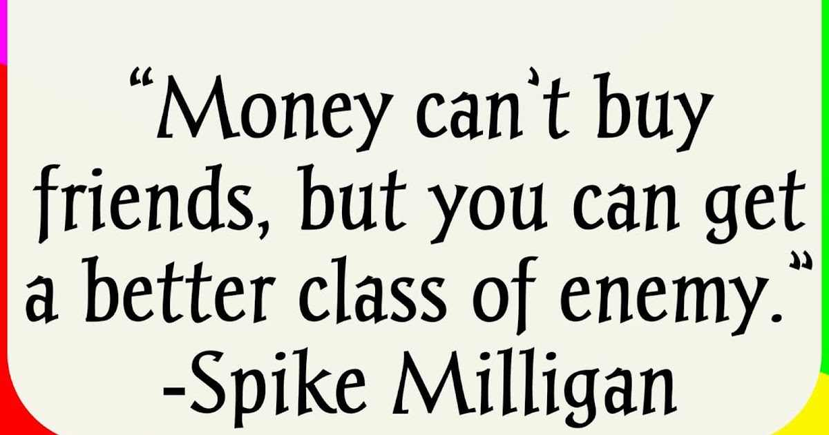 “Money can’t buy friends, but you can get a better class of enemy.”— Spike Milligan UTTARVARTA