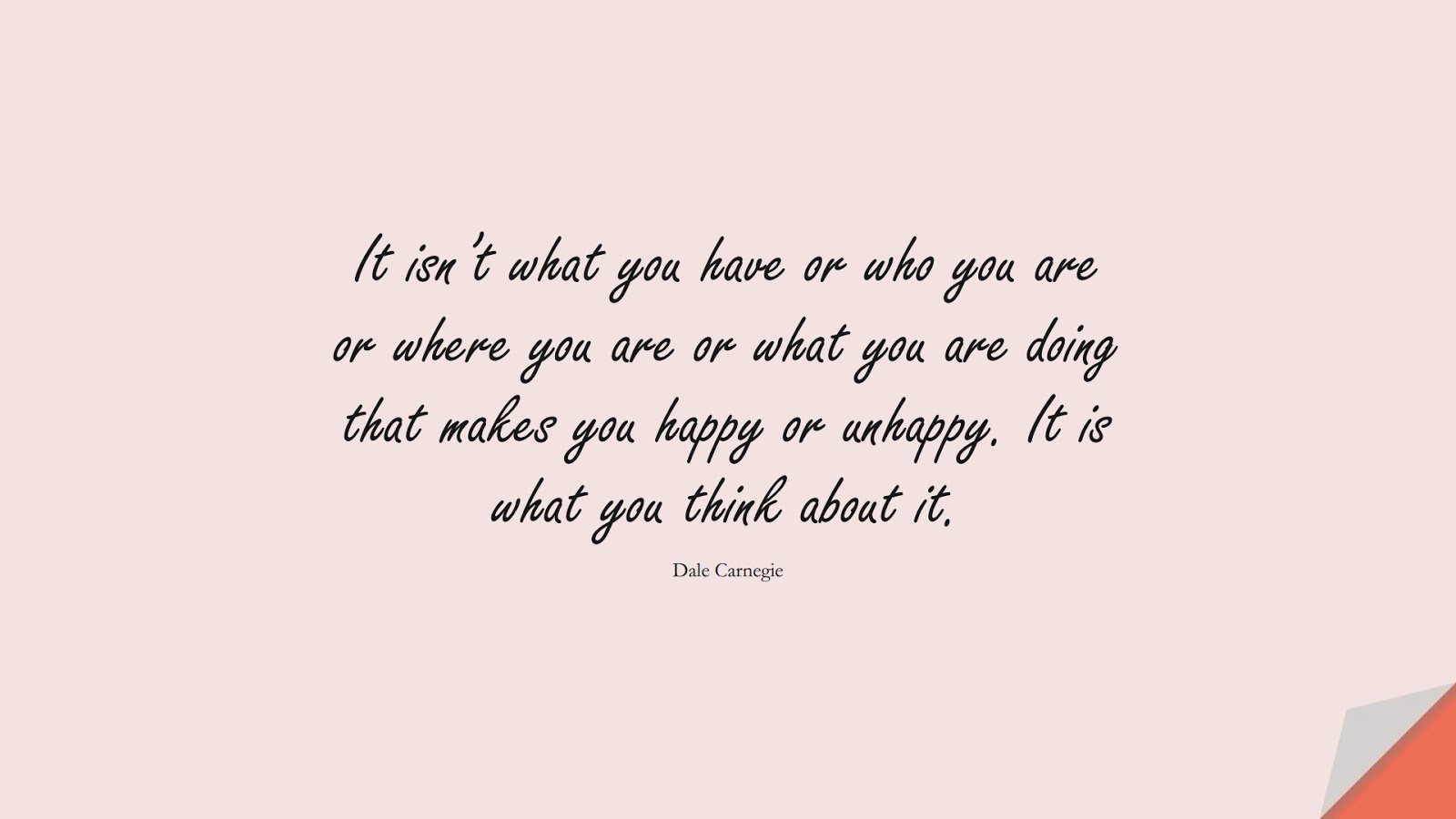It isn’t what you have or who you are or where you are or what you are doing that makes you happy or unhappy. It is what you think about it. (Dale Carnegie);  #HappinessQuotes