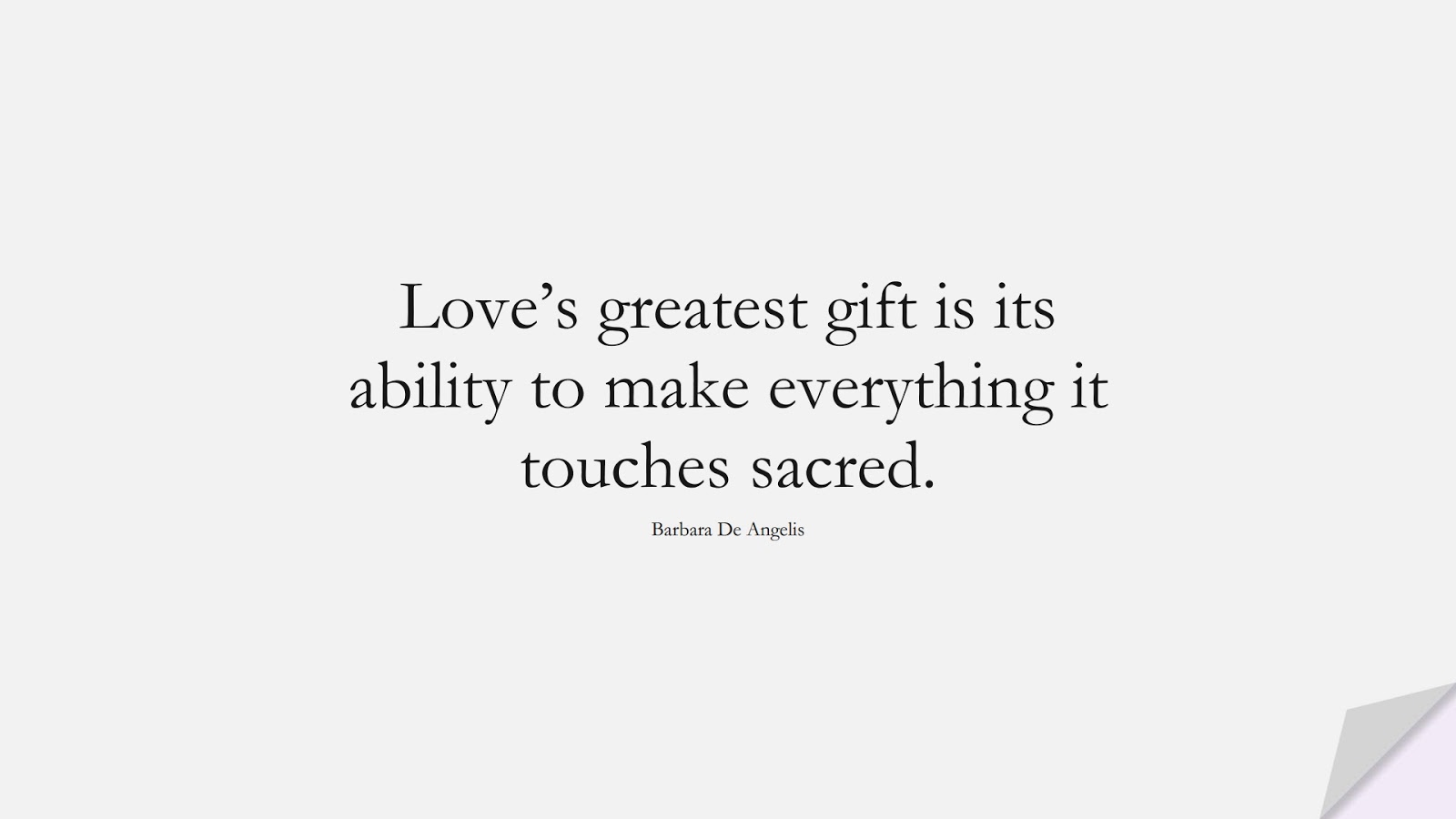 Love’s greatest gift is its ability to make everything it touches sacred. (Barbara De Angelis);  #LoveQuotes