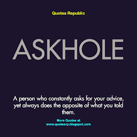  ASKHOLE. A person who constantly asks for your advice,  yet always does the opposite of what you told them.