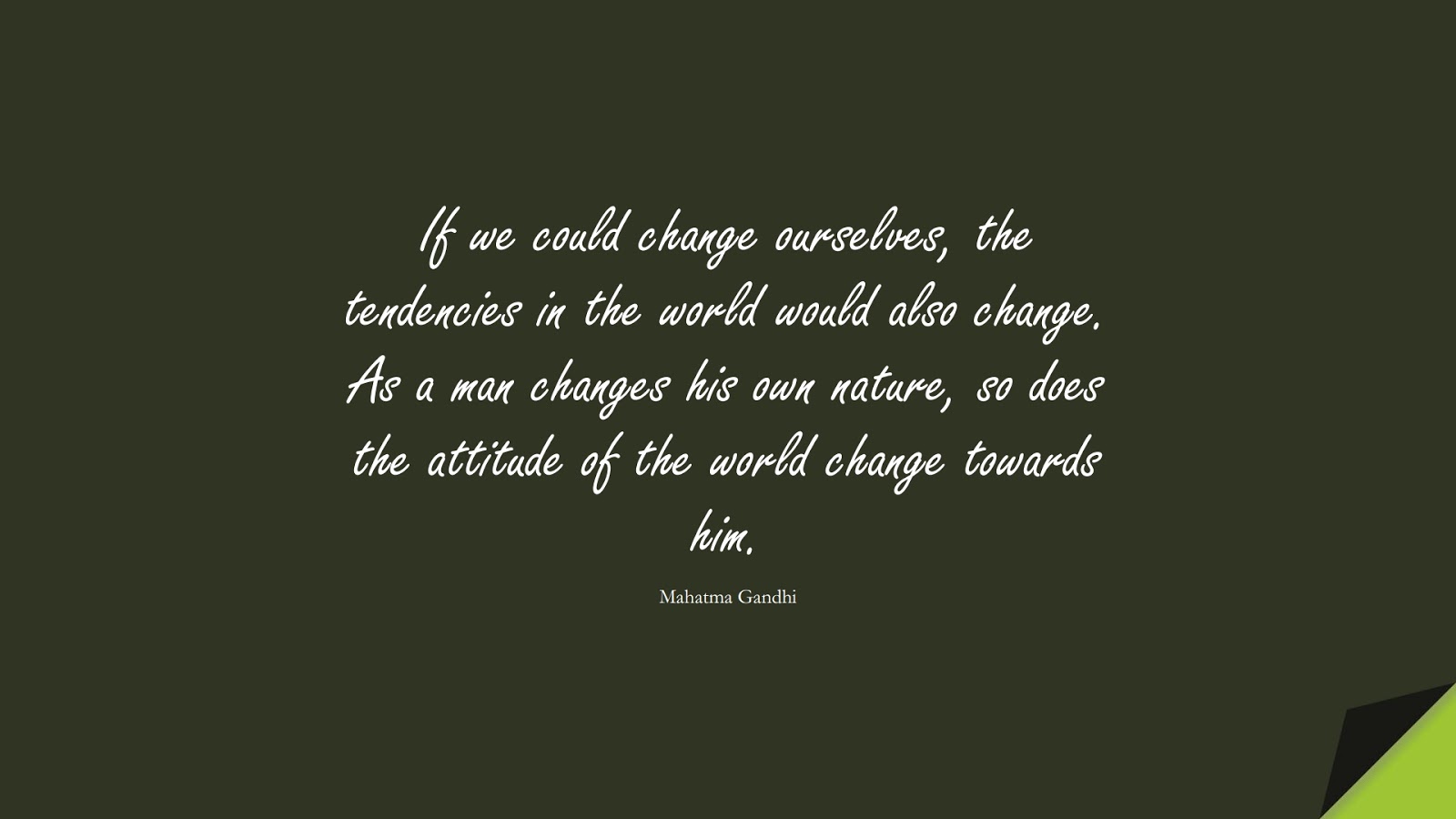 If we could change ourselves, the tendencies in the world would also change. As a man changes his own nature, so does the attitude of the world change towards him. (Mahatma Gandhi);  #ChangeQuotes