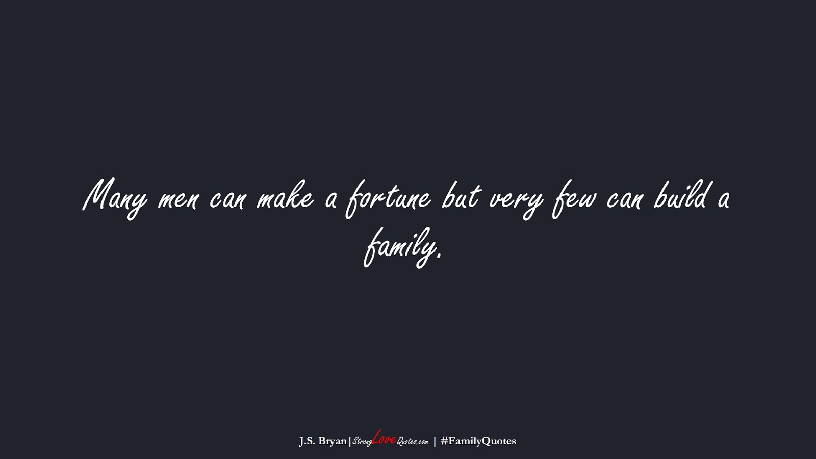Many men can make a fortune but very few can build a family. (J.S. Bryan);  #FamilyQuotes