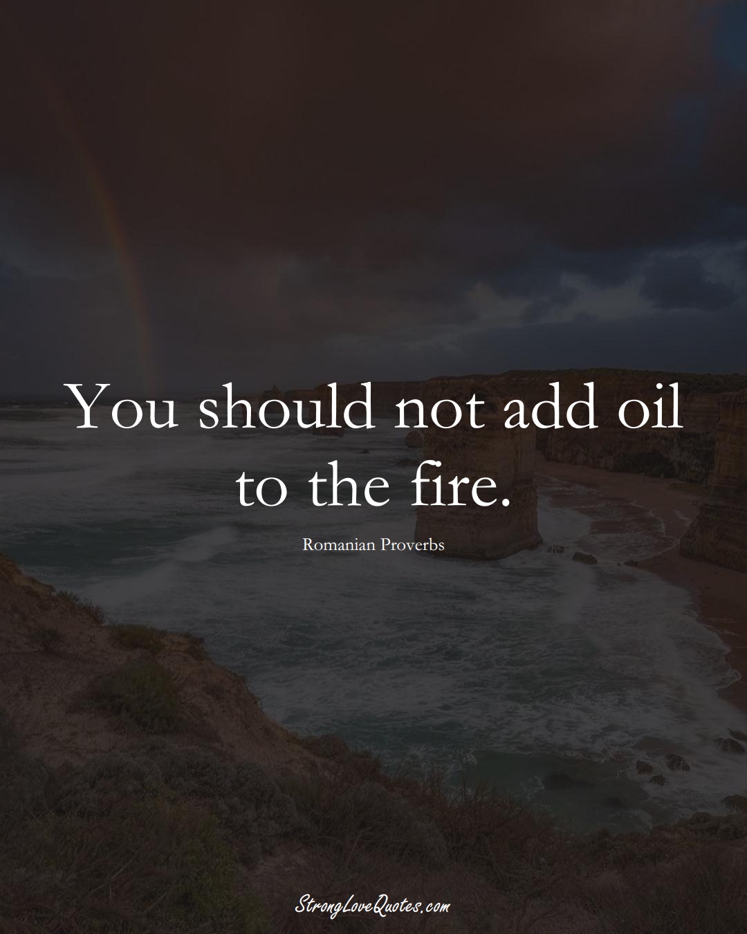 You should not add oil to the fire. (Romanian Sayings);  #EuropeanSayings