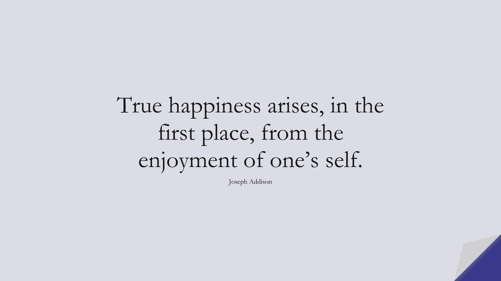 True happiness arises, in the first place, from the enjoyment of one’s self. (Joseph Addison);  #ShortQuotes