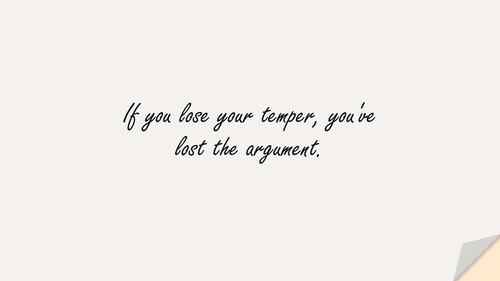 If you lose your temper, you've lost the argument.FALSE