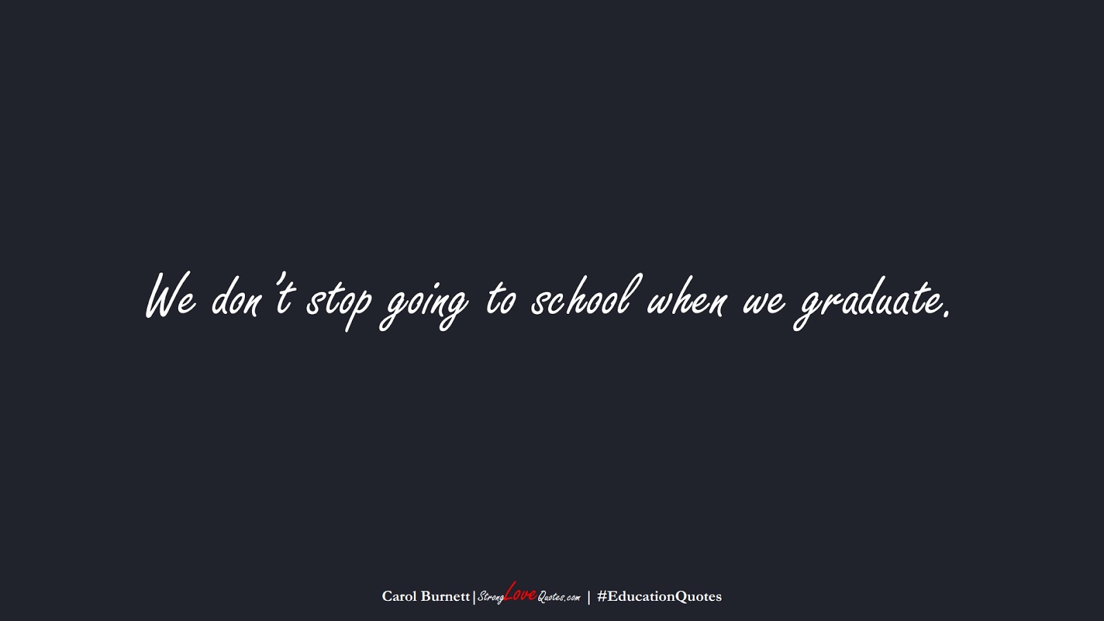 We don’t stop going to school when we graduate. (Carol Burnett);  #EducationQuotes