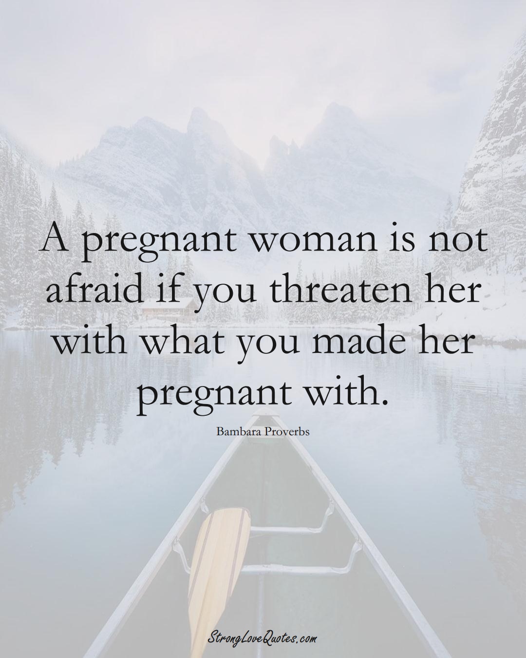 A pregnant woman is not afraid if you threaten her with what you made her pregnant with. (Bambara Sayings);  #aVarietyofCulturesSayings