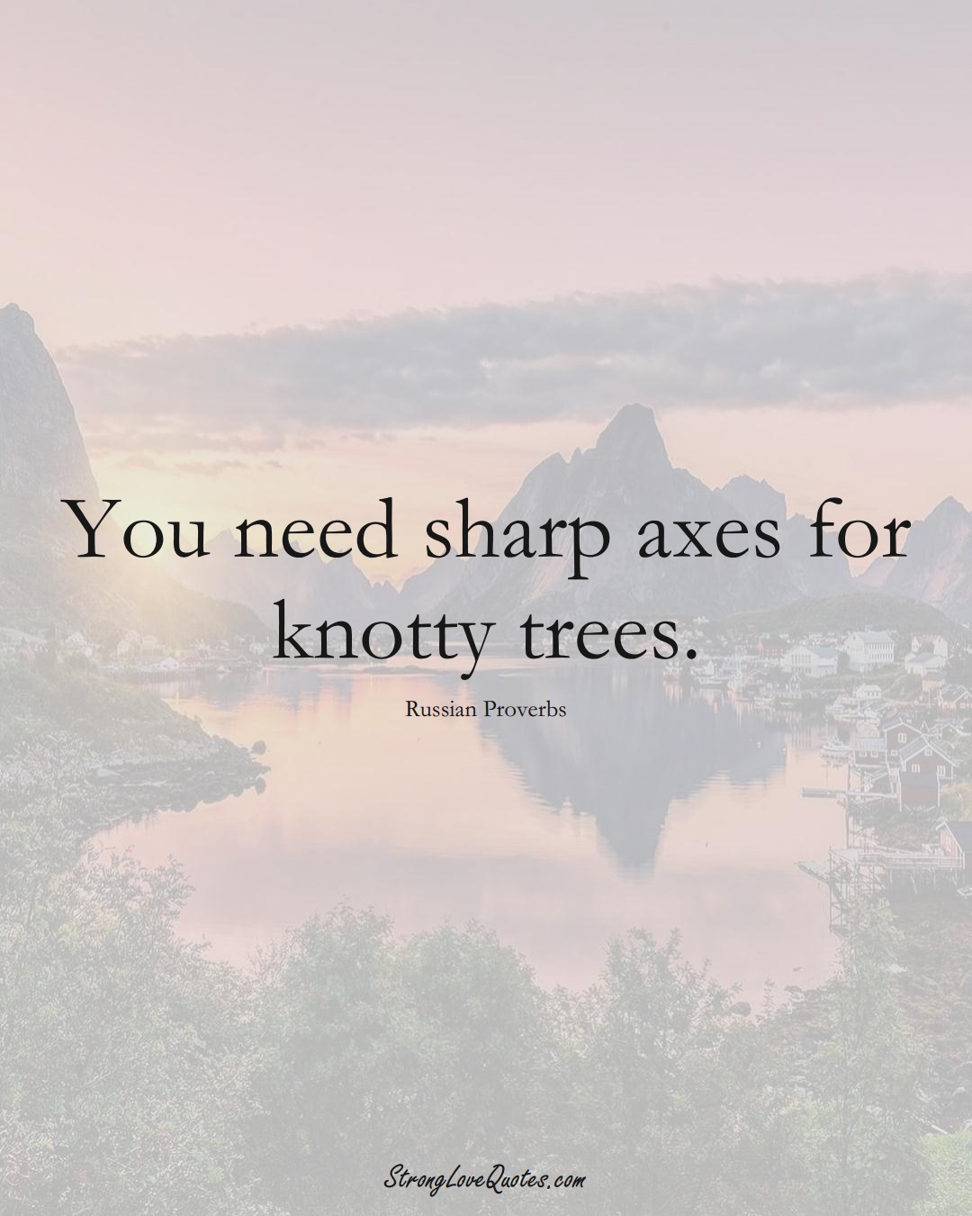 You need sharp axes for knotty trees. (Russian Sayings);  #AsianSayings