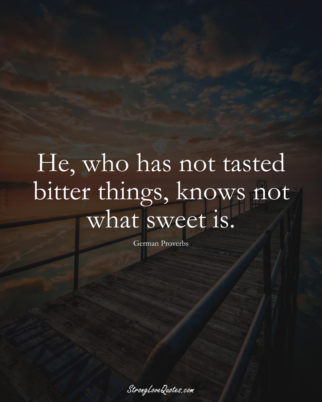 He, who has not tasted bitter things, knows not what sweet is. (German Sayings);  #EuropeanSayings