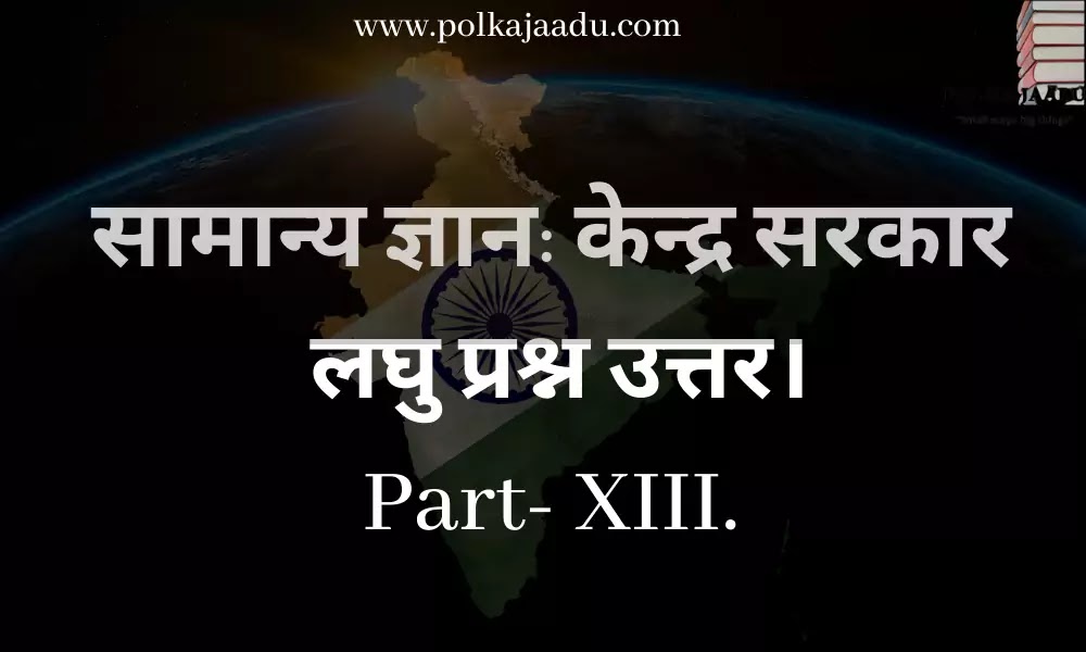 सामान्य ज्ञान: केन्द्र सरकार लघु प्रश्न उत्तर। Part- XIII.- General Knowledge: Central Government Short Question Answer. Part-XIII.