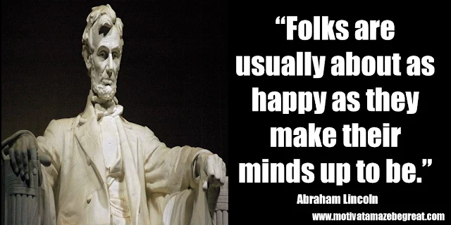 25 Abraham Lincoln Inspirational Quotes: “Folks are usually about as happy as they make their minds up to be.” ― Abraham Lincoln