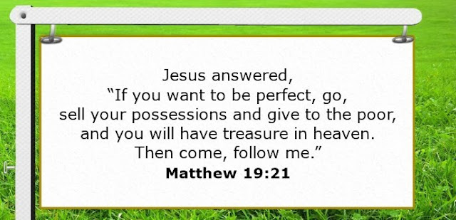   Jesus answered, “If you want to be perfect, go, sell your possessions and give to the poor, and you will have treasure in heaven. Then come, follow me.” 