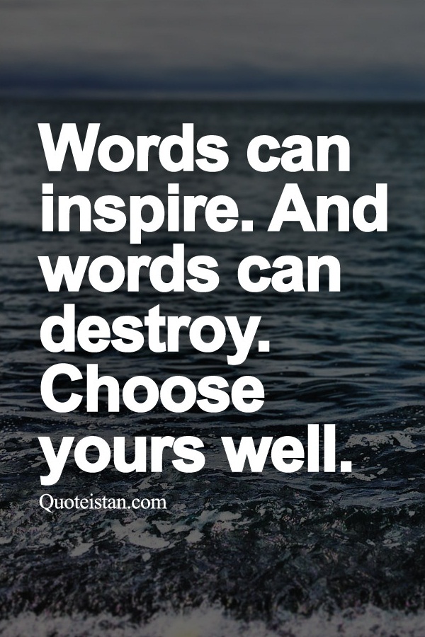 Words can inspire. And words can destroy. Choose yours well.