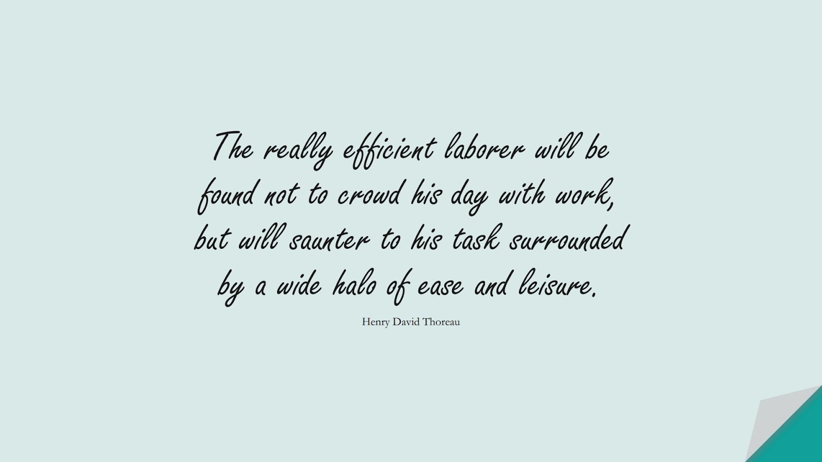 The really efficient laborer will be found not to crowd his day with work, but will saunter to his task surrounded by a wide halo of ease and leisure. (Henry David Thoreau);  #HardWorkQuotes